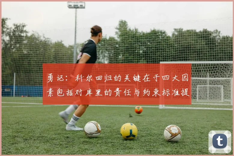 勇记：科尔回归的关键在于四大因素包括对库里的责任与约束标准提升