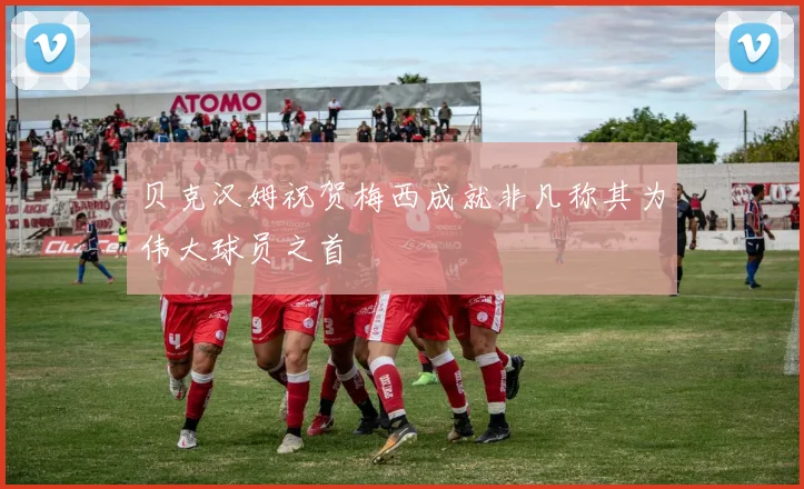 贝克汉姆祝贺梅西成就非凡称其为伟大球员之首