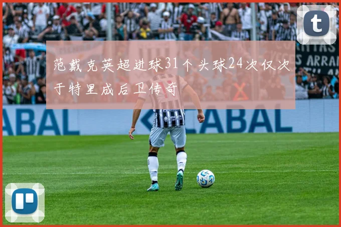 范戴克英超进球31个头球24次仅次于特里成后卫传奇