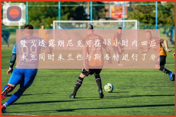 隆戈透露朗尼克将在48小时内回应米兰同时米兰也与斯洛特进行了非正式接触