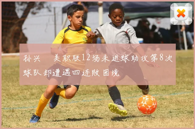 孙兴慜美职联12场未进球助攻第8次球队却遭遇四连败困境