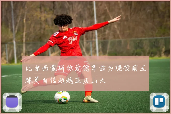 比尔西蒙斯称爱德华兹为现役前五球员自信超越亚历山大