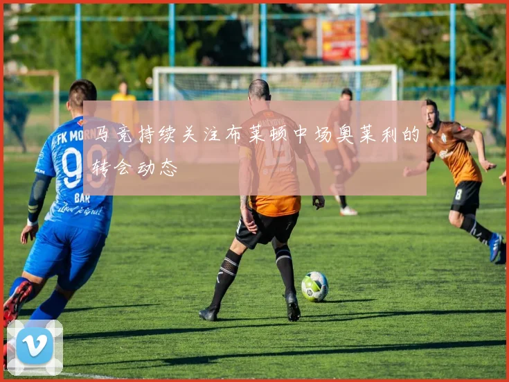 马竞持续关注布莱顿中场奥莱利的转会动态