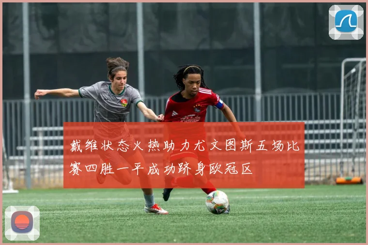 戴维状态火热助力尤文图斯五场比赛四胜一平成功跻身欧冠区