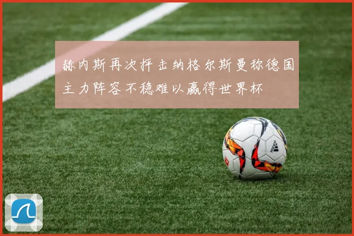 赫内斯再次抨击纳格尔斯曼称德国主力阵容不稳难以赢得世界杯