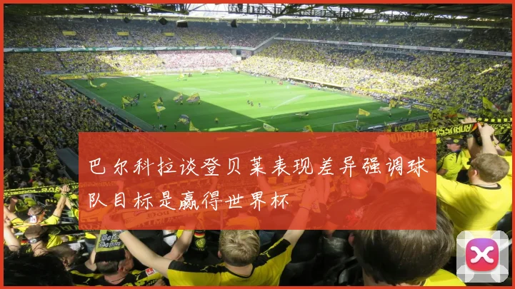 巴尔科拉谈登贝莱表现差异强调球队目标是赢得世界杯