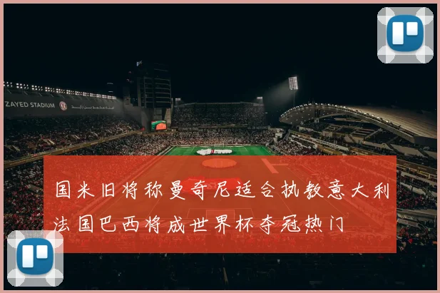 国米旧将称曼奇尼适合执教意大利法国巴西将成世界杯夺冠热门