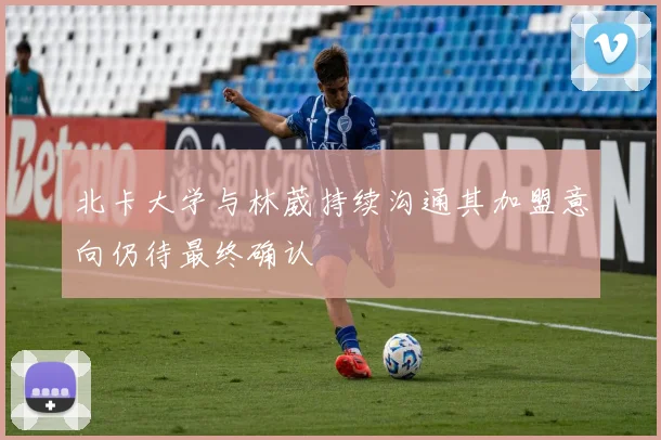 北卡大学与林葳持续沟通其加盟意向仍待最终确认